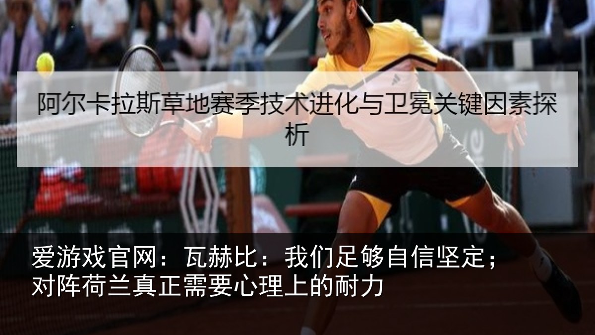 爱游戏官网:瓦赫比:我们足够自信坚定;对阵荷兰真正需要心理上的耐力