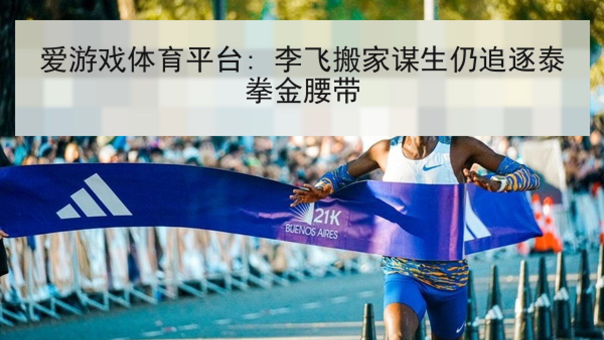 爱游戏体育平台: 李飞搬家谋生仍追逐泰拳金腰带 爱游戏体育平台: 李飞搬家谋生仍追逐泰拳金腰带