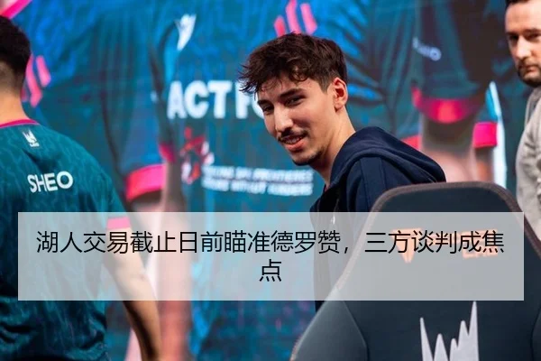 湖人交易截止日前瞄准德罗赞，三方谈判成焦点