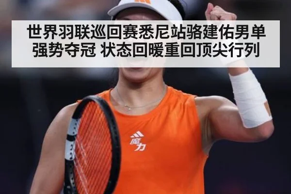 世界羽联巡回赛悉尼站骆建佑男单强势夺冠 状态回暖重回顶尖行列