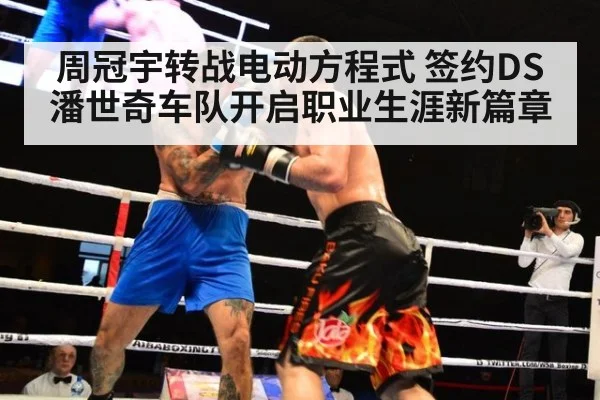 周冠宇转战电动方程式 签约DS潘世奇车队开启职业生涯新篇章
