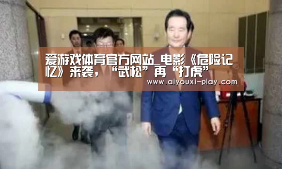 爱游戏体育官方网站_电影《危险记忆》来袭，“武松”再“打虎”