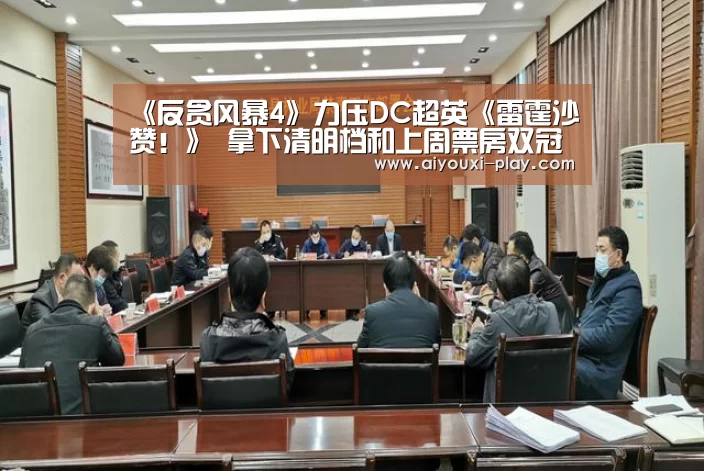 《反贪风暴4》力压DC超英《雷霆沙赞！》 拿下清明档和上周票房双冠军-爱游戏百家乐